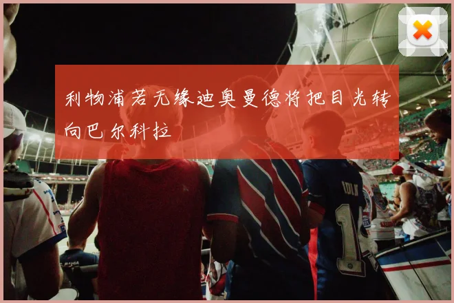 利物浦若无缘迪奥曼德将把目光转向巴尔科拉