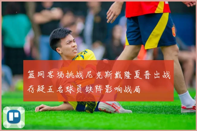 篮网客场挑战尼克斯戴隆夏普出战存疑五名球员缺阵影响战局