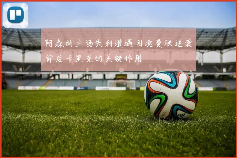阿森纳主场失利遭遇困境曼联逆袭背后卡里克的关键作用