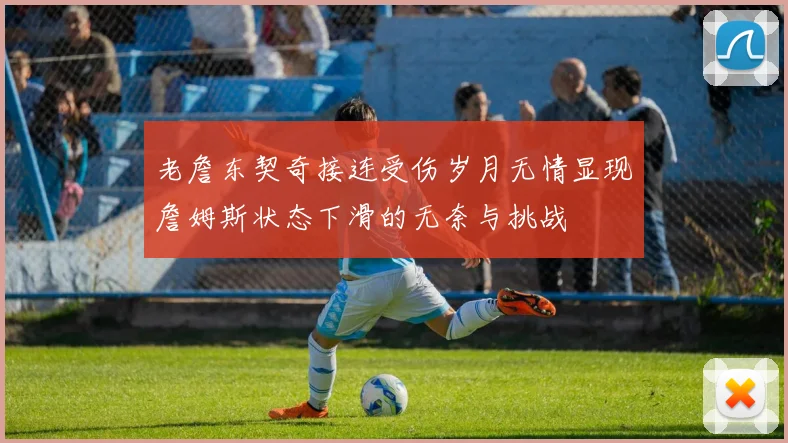 老詹东契奇接连受伤岁月无情显现詹姆斯状态下滑的无奈与挑战