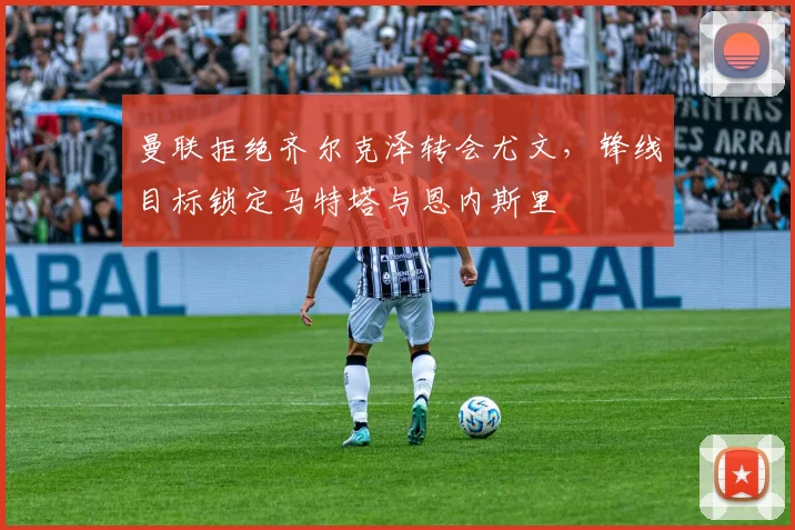 曼联拒绝齐尔克泽转会尤文，锋线目标锁定马特塔与恩内斯里