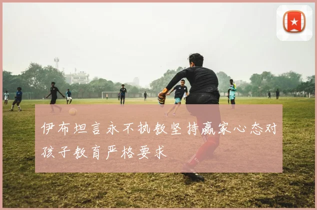 伊布坦言永不执教坚持赢家心态对孩子教育严格要求