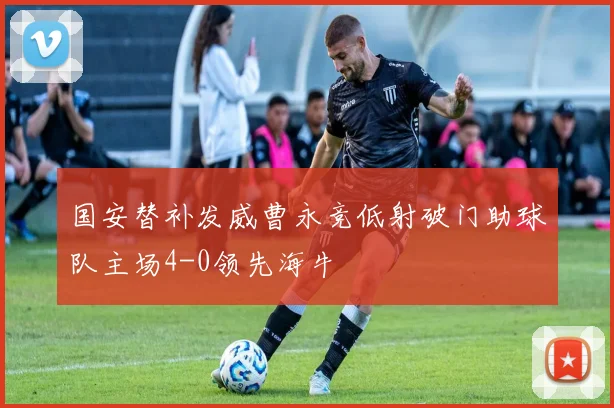 国安替补发威曹永竞低射破门助球队主场4-0领先海牛